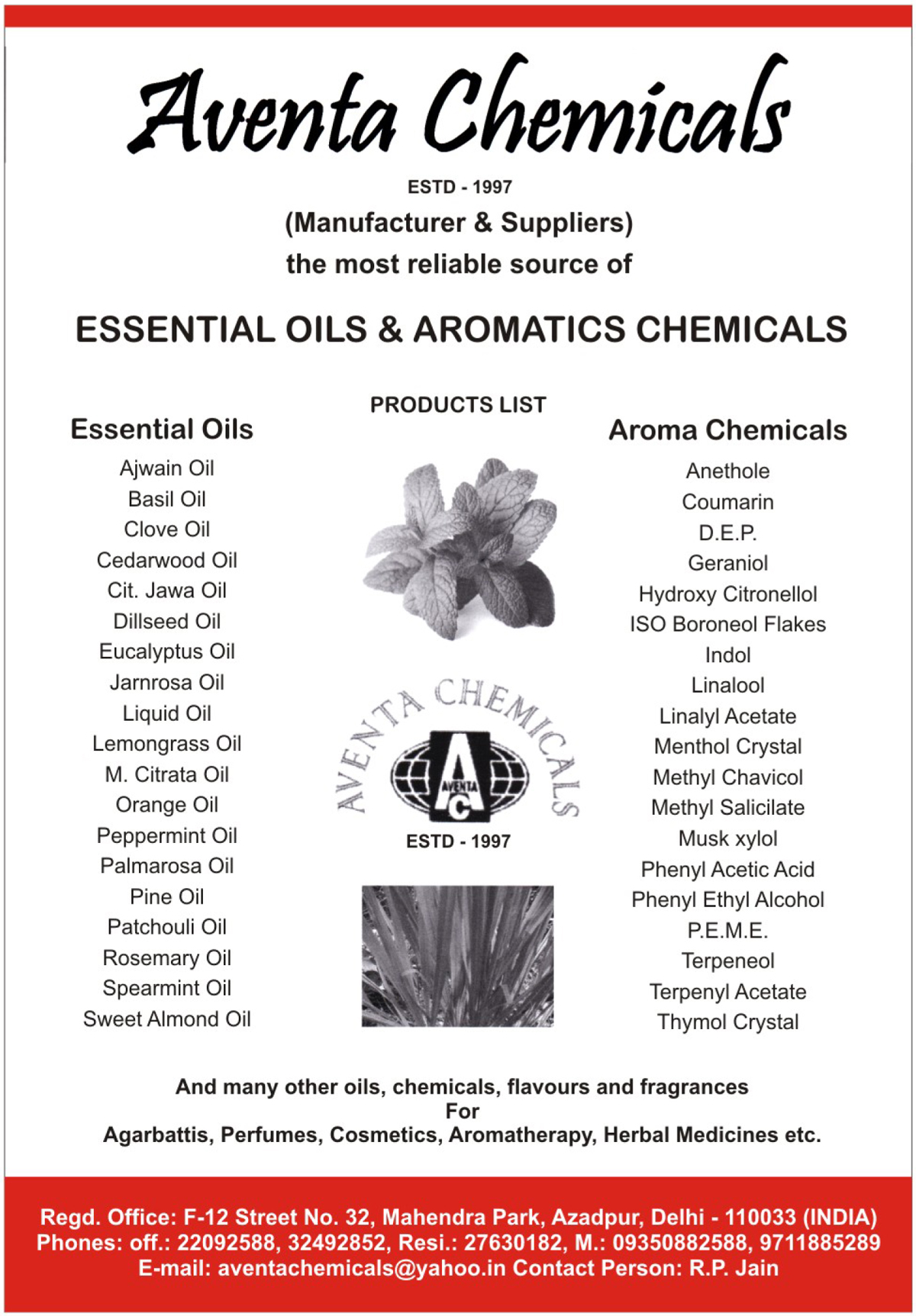 Essential Oils, Aromatic Chemicals, Ajwain Oils, Basil Oils, Clove Oils, Cedarwood Oils, Cit Jawa oils, Dillseed Oils, Eucalyptus Oils, Jarnrosa Oils, Liquid Oils, Lemongrass Oils, M Citrata Oils, Orange Oils, Peppermint Oils, Palmarosa Oils, Pine Oils, Patchouli Oils, Rosemary Oils, Spearmint Oils, Sweet Almond Oils, Anethole, , Coumarin, DEP, Geraniol, Hydroxy Citronellol, ISO Boroneol Flakes, Indol, Linalool, Linalyl Acetate, Menthol Crystal, Methyl Chavicol, Methyl Salicilate, Musk Xylol, Phenyl Acetic Acids, Phenyl Ethyl Alcohol, PEME, Terpeneol, Terpenyl Acetate, Thymol Crystal