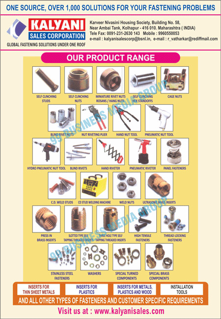 Self Clinching Studs, Self Clinching Nuts, Miniature Rivet Nuts, Roans, Self Clinching Hex Standoffs, Cage Nuts, Blind Rivet Nuts, Nut Riveting Pliers, Hand Nut Tools, Pneumatic Nut Tools, Hydro Pneumatic Nut Tools, Blind Rivets, Hand Riveters, Pneumatic Riveters, Panel Fasteners, C.D. Weld Studs, CD Stud Welding Machines, Weld Nuts, Ultrasonic Brass Inserts, Press In Brass Inserts, Slotted Type Self Tapping Threaded Inserts, High Hole Type Self Tapping Threaded  Inserts, High Tensile Fasteners, Thread Locking Fasteners, Stainless Steel Fasteners, Washers, Special Turned Components, Special Brass Components, Installation Tools, Thin Sheet Metals Inserts, Plastics Inserts, Metals Inserts, Plastic Inserts, Wood Inserts