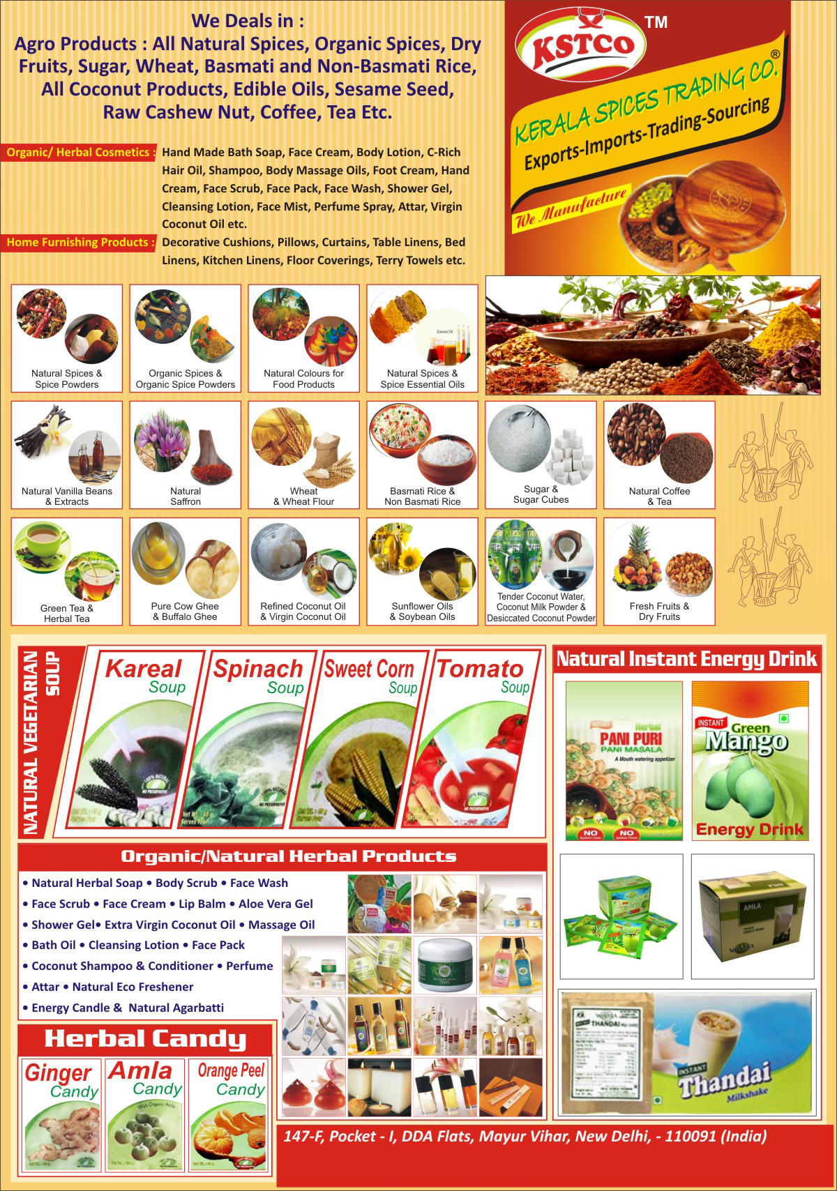 Agro Products, Spices, Organic Spices, Natural Spices, Natural Masala, Organic Masala, Masala, Dry Fruits, Sugar, Wheat, Basmati Rices, Rices, Coconut Products, Edible Oils, Sesame Seeds, Raw Cashew Nuts, Coffee, Tea, Organic Cosmetics, Herbal Cosmetics, Hand Made Bath Soaps, Face Creams, Body Lotions, Hair Oils, Shampoo, Body Massage Oils, Foot Creams, Hand Creams, Face Scrubs, Face Packs, Face Washes, Shower Gels, Cleaning Lotions, Face Mist, Perfume Sprays, Attar Oils, Virgin Oils, Coconut Oils, Home Furnishing Products, Decorative Cushions, Pillows, Curtains, Table Liners, Bed Lines, Kitchen Lines, Floor Coverings, Terry Towels, Sugar Cubes, Soybean Oils, Sunflower Oils, Natural Saffron, Green Teas, Herbal Teas, Coconut Waters, Coconut Milk Powders, Desiccated Coconut Powders, Refined Coconut Oils, Refined Oils, Buffalo Ghee, Ghee, Cow Ghee, Vanilla Beans, Extracts, Spice Essential Oils, Masala Essential Oils, Food Products, Food Product Natural Colours, Tomato Soups, Sweet Corn Soups, Spinach Soups, Instant Energy Drinks, Perfumes, Incense Sticks, Energy Candles, Coconut Shampoo, Coconut Conditioners, Bath Oils, Shower Gels, Aloe Vera Gels, Lip Balms, Herbal Candy, Ginger Candy, Amla Candy, Orange Peel Candy