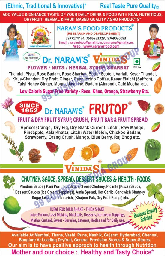 Agro Based Fruit Syrups, Dry Fruit Syrups, Nuts Syrups, Herbal Syrups, Flower Syrups, Fruit Crushes, Sharbats, Traditional Chutneys, Sauces, Spreads, Dessert Sauces, Low Calorie Syrups, Health Foods, Fruit Bars, Fruit Spreads, Pudina Sauces, Pani Puri Sauces, Hot Sauces, Sweet Chutneys, Pizza Sauces, Picante Sauces, Dessert Sauces, Amla Spreads, Hot Garlic Chutneys, Sandwich Chutneys, Sugarless Nasta Nourish, Khajoor Packs, Dry Fruit Fudges, Innovative Sauces, Fruit Syrups, Dry Fruit Crushes