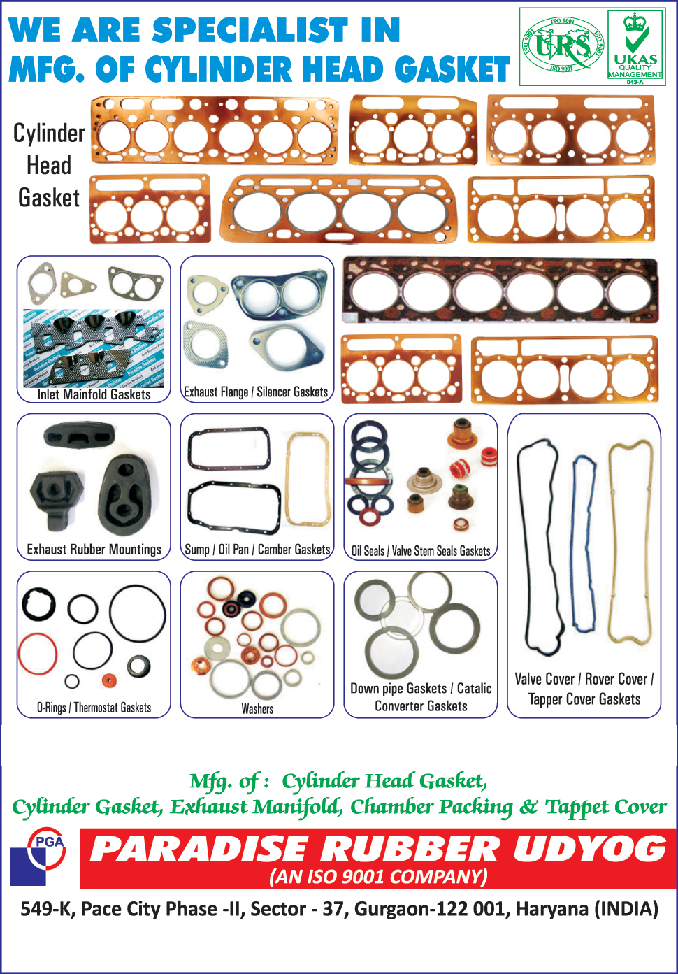 Cylinder head gaskets, Inlet Mainfold Gaskets, Exhaust Flange, Silencer Gaskets, Exhaust Rubber Mountings, Sump Gaskets, Oil Pan Gaskets, Chamber Gaskets, Oil Seals, Valve Stem Seals Gaskets, O Rings, Thermostat Gaskets, Washers, Down Pipe Gaskets, Catalic Converter Gaskets, Valve Cover, Rover Cover, Tapper Cover Gaskets, Cylinder Gaskets, Exhaust Manifold, Chamber Packing, Tappet Cover,Chamber Packing, Gaskets, Vehicle gaskets, Rubber Molded Goods, Exhaust Flange Silencer Gasket, Taper Cover Gasket, Exhaust Rubber Moulding, Washers