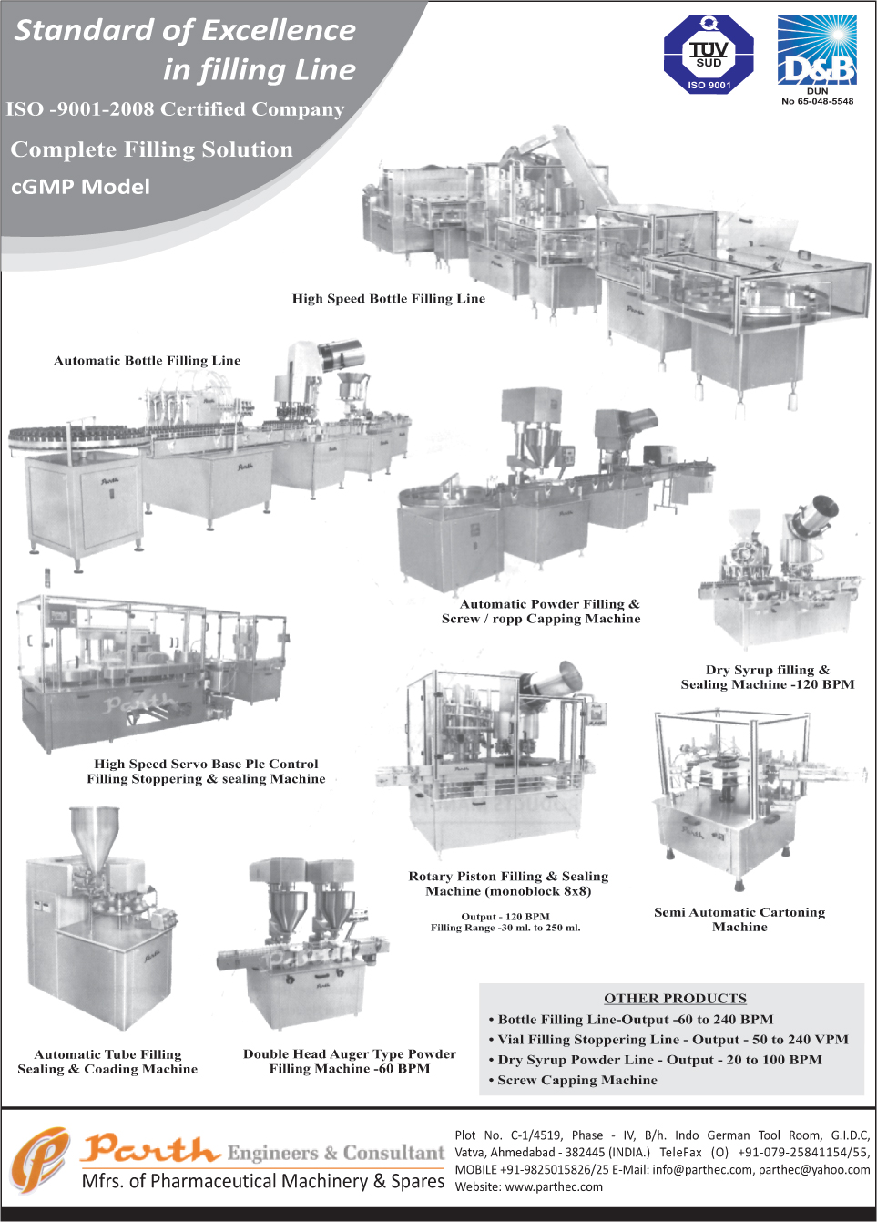 High Speed Bottle Filling Line, Automatic Bottle Filling Line, Automatic Powder Filling Machine, Screw Capping Machines, Ropp Capping Machines, Dry Syrup Filling Machines, Dry Syrup Sealing Machines, High Speed Servo Base PLC Control Filling Stoppering Machines, High Speed Servo Base PLC Control Sealing Machines, Rotary Piston Filling Machines, Rotary Piston Sealing Machines, Semi Automatic Cartoning Machine, Automatic Tube Filling Sealing Machines, Automatic Tube Coading Machines, Double Head Auger Type Powder Filling Machines, Vial Filling Stoppering Line, Screw Capping Machines,Washing Machine, Cleaning Machine, Powder Filling Machine, Liquid Filling Machine, Capping sealing Machine, Inspection Machine, Labeling Machine, Conveyor Belt, Cartooning Machine, Automatic Cup Measuring Machine