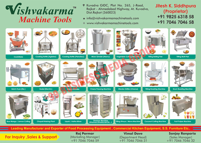 Food Processing Equipments, Commercial Kitchen Equipments, Cook Maker Machines, Agitator Cooking Kettles, Planatery Cooking Kettles, Heavy Mixer Grinders, Vegetable Cutting Machines, Tilting Boiling Pans, Tilting Bratt Pans, Electric Batch Fryers, Electric Kadai, Ribbon Blenders, Chana Pressing Machines, Charna Vibrator Shifters, Tilting Roasting Machines, Drum Roasting Machines, Raw Mango Cutting Machines, Lemon Cutting Machines, Chapati Making Plant, Liquid Mixers, Atta Mixers, Steamer Machines, Khaman Steamer Machines, Dhokla Steamer Machines, Idli Steamer Machines, Tilting Khoya Machines, Mava Machines, Coconut Cutting Machines, Fruit Pulper Machines, Stainless Steel Furnitures, SS Furnitures